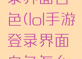 lol手游登录界面白色(lol手游登录界面白色怎么回事)