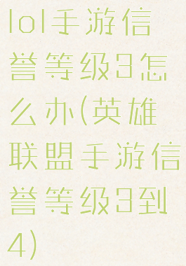 lol手游信誉等级3怎么办(英雄联盟手游信誉等级3到4)