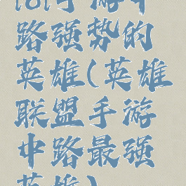 lol手游中路强势的英雄(英雄联盟手游中路最强英雄)