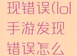 lol手游发现错误(lol手游发现错误怎么办)