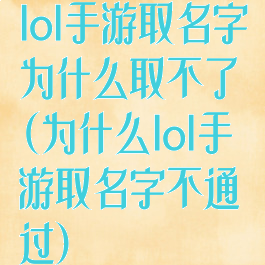 lol手游取名字为什么取不了(为什么lol手游取名字不通过)