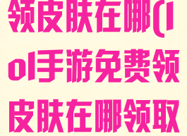 lol手游免费领皮肤在哪(lol手游免费领皮肤在哪领取)