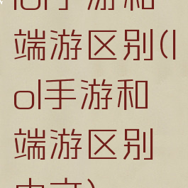 lol手游和端游区别(lol手游和端游区别中文)
