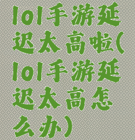 lol手游延迟太高啦(lol手游延迟太高怎么办)