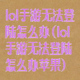 lol手游无法登陆怎么办(lol手游无法登陆怎么办苹果)