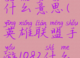 lol手游1082什么意思(英雄联盟手游1082什么意思)