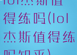 lol杰斯值得练吗(lol杰斯值得练吗知乎)