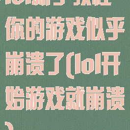 lol新手教程你的游戏似乎崩溃了(lol开始游戏就崩溃)
