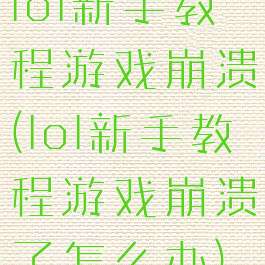 lol新手教程游戏崩溃(lol新手教程游戏崩溃了怎么办)