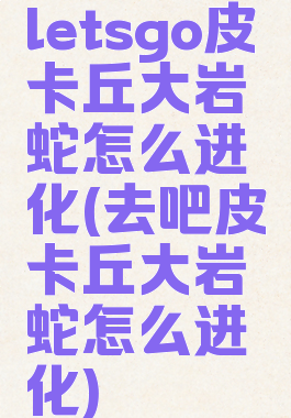 letsgo皮卡丘大岩蛇怎么进化(去吧皮卡丘大岩蛇怎么进化)