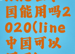 line在中国能用吗2020(line中国可以用吗)