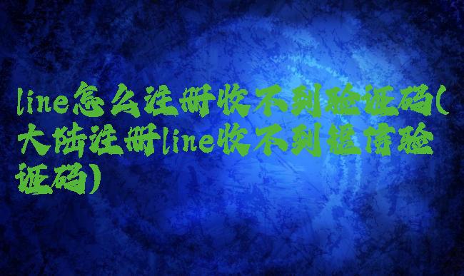 line怎么注册收不到验证码(大陆注册line收不到短信验证码)