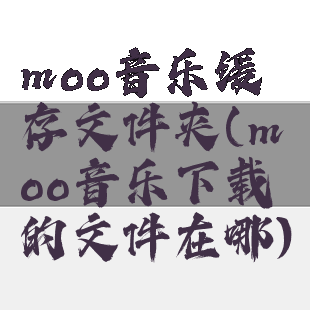 moo音乐缓存文件夹(moo音乐下载的文件在哪)