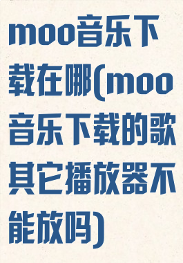 moo音乐下载在哪(moo音乐下载的歌其它播放器不能放吗)