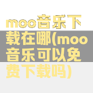 moo音乐下载在哪(moo音乐可以免费下载吗)
