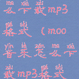 moo音乐怎么下载mp3格式(moo音乐怎么下载mp3格式的软件)
