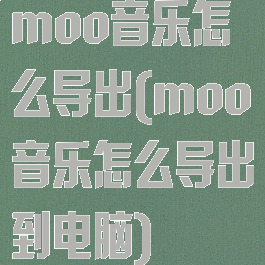moo音乐怎么导出(moo音乐怎么导出到电脑)