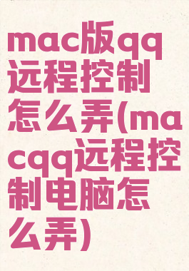 mac版qq远程控制怎么弄(macqq远程控制电脑怎么弄)