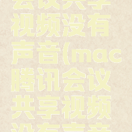 mac腾讯会议共享视频没有声音(mac腾讯会议共享视频没有声音怎么回事)