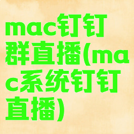 mac钉钉群直播(mac系统钉钉直播)