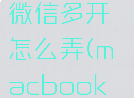 macbook微信多开怎么弄(macbook微信双开)