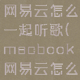 macbook网易云怎么一起听歌(macbook网易云怎么连续播放)
