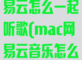 macbook网易云怎么一起听歌(mac网易云音乐怎么全屏)
