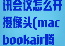 macbook腾讯会议怎么开摄像头(macbookair腾讯会议)