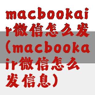 macbookair微信怎么发(macbookair微信怎么发信息)