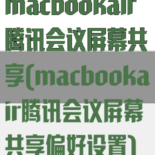 macbookair腾讯会议屏幕共享(macbookair腾讯会议屏幕共享偏好设置)