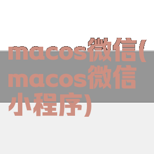 macos微信(macos微信小程序)