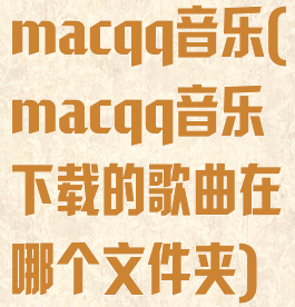 macqq音乐(macqq音乐下载的歌曲在哪个文件夹)