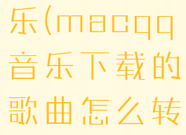 macqq音乐(macqq音乐下载的歌曲怎么转换mp3)