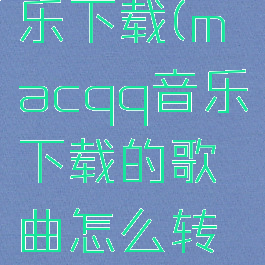 macqq音乐下载(macqq音乐下载的歌曲怎么转换mp3)