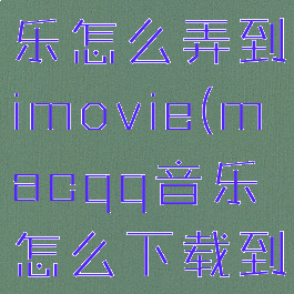macqq音乐怎么弄到imovie(macqq音乐怎么下载到u盘)