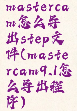 mastercam怎么导出step文件(mastercam9.1怎么导出程序)
