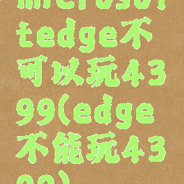 microsoftedge不可以玩4399(edge不能玩4399)