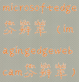 microsoftedge分辨率(imagingedgewebcam分辨率)
