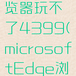 microsoftedge浏览器玩不了4399(microsoftEdge浏览器玩不了4399)