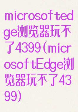microsoftedge浏览器玩不了4399(microsoftEdge浏览器玩不了4399)