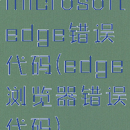microsoftedge错误代码(edge浏览器错误代码)
