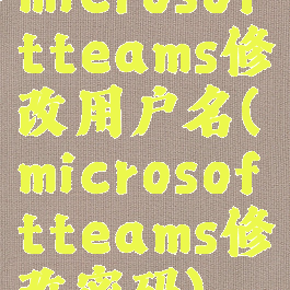 microsoftteams修改用户名(microsoftteams修改密码)