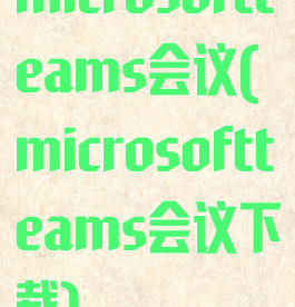 microsoftteams会议(microsoftteams会议下载)