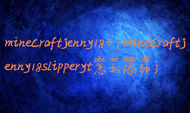 minecraftjenny18+(minecraftjenny18slipperyt怎么添加)