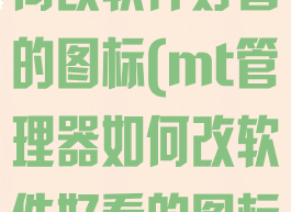 mt管理器如何改软件好看的图标(mt管理器如何改软件好看的图标和名字)