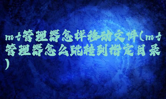 mt管理器怎样移动文件(mt管理器怎么跳转到指定目录)