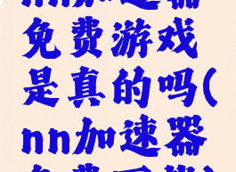 nn加速器免费游戏是真的吗(nn加速器免费下载)