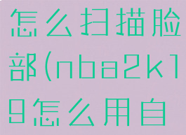 nba2k19怎么扫描脸部(nba2k19怎么用自己的脸)
