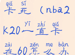 nba2k20总是卡死(nba2k20一直卡在60怎么办)