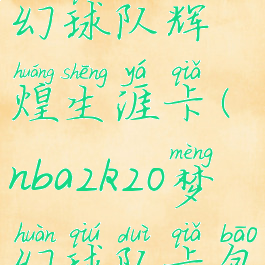 nba2k20梦幻球队辉煌生涯卡(nba2k20梦幻球队卡包选哪个)